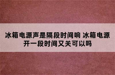 冰箱电源声是隔段时间响 冰箱电源开一段时间又关可以吗